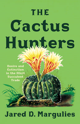 The Cactus Hunters: Desire and Extinction in the Illicit Succulent Trade by Margulies, Jared D.