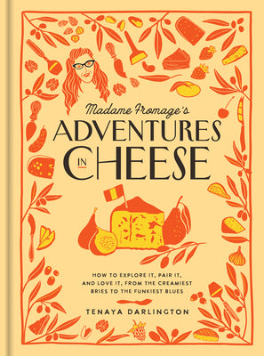 Madame Fromage's Adventures in Cheese: How to Explore It, Pair It, and Love It, from the Creamiest Bries to the Funkiest Blues by Darlington, Tenaya