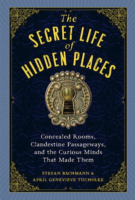 The Secret Life of Hidden Places: Concealed Rooms, Clandestine Passageways, and the Curious Minds That Made Them by Bachmann, Stefan