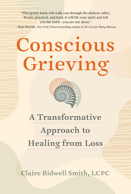 Conscious Grieving: A Transformative Approach to Healing from Loss by Bidwell Smith, Claire