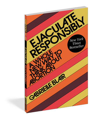 Ejaculate Responsibly: A Whole New Way to Think about Abortion by Blair, Gabrielle Stanley