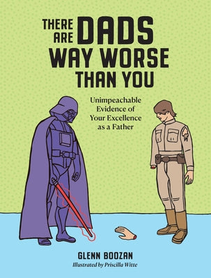 There Are Dads Way Worse Than You: Unimpeachable Evidence of Your Excellence as a Father by Boozan, Glenn