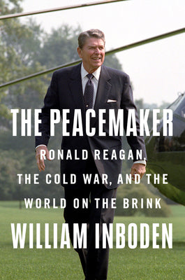 The Peacemaker: Ronald Reagan, the Cold War, and the World on the Brink by Inboden, William
