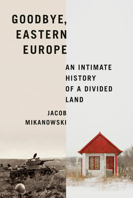 Goodbye, Eastern Europe: An Intimate History of a Divided Land by Mikanowski, Jacob