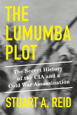 The Lumumba Plot: The Secret History of the CIA and a Cold War Assassination by Reid, Stuart A.