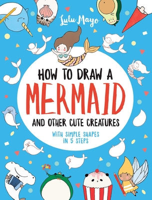 How to Draw a Mermaid and Other Cute Creatures with Simple Shapes in 5 Steps by Mayo, Lulu