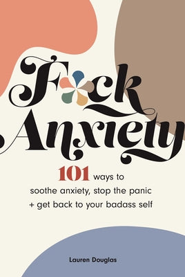 F*ck Anxiety: 101 Ways to Soothe Anxiety, Stop the Panic + Get Back to Your Badass Self by Douglas, Lauren