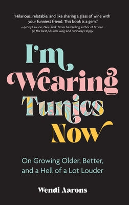 I'm Wearing Tunics Now: On Growing Older, Better, and a Hell of a Lot Louder by Aarons, Wendi