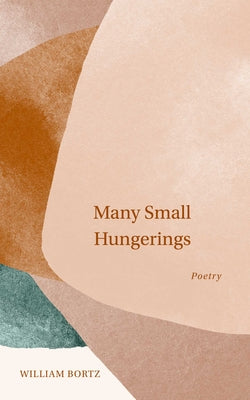 Many Small Hungerings: Poetry by Bortz, William