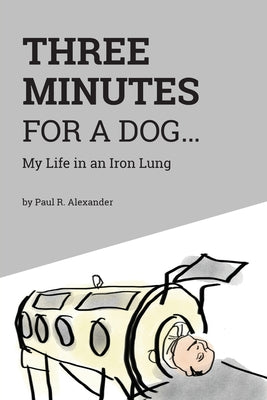 Three Minutes for a Dog: My Life in an Iron Lung by Alexander, Paul R.