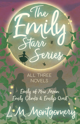 The Emily Starr Series; All Three Novels: Emily of New Moon, Emily Climbs and Emily's Quest by Montgomery, Lucy Maud