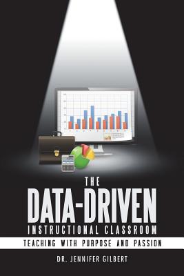 The Data-Driven Instructional Classroom: Teaching with Purpose and Passion by Gilbert, Jennifer