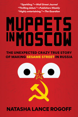 Muppets in Moscow: The Unexpected Crazy True Story of Making Sesame Street in Russia by Rogoff, Natasha Lance