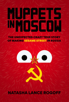 Muppets in Moscow: The Unexpected Crazy True Story of Making Sesame Street in Russia by Rogoff, Natasha Lance