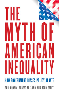 The Myth of American Inequality: How Government Biases Policy Debate by Gramm, Phil