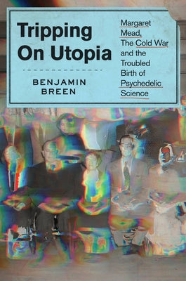 Tripping on Utopia: Margaret Mead, the Cold War, and the Troubled Birth of Psychedelic Science by Breen, Benjamin