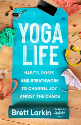 Yoga Life: Habits, Poses, and Breathwork to Channel Joy Amidst the Chaos by Larkin, Brett