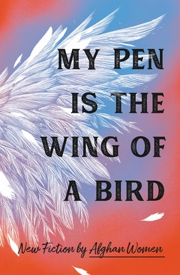 My Pen Is the Wing of a Bird: New Fiction by Afghan Women by 18 Afghan Women