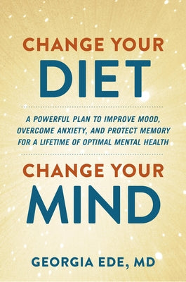 Change Your Diet, Change Your Mind: A Powerful Plan to Improve Mood, Overcome Anxiety, and Protect Memory for a Lifetime of Optimal Mental Health by Ede, Georgia