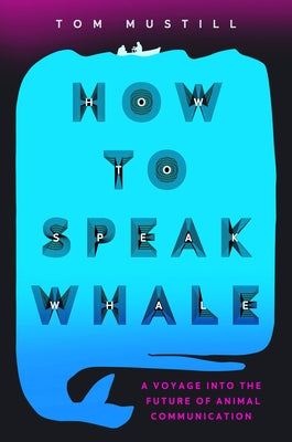How to Speak Whale: A Voyage Into the Future of Animal Communication by Mustill, Tom