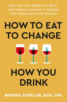 How to Eat to Change How You Drink: Heal Your Gut, Mend Your Mind, and Improve Nutrition to Change Your Relationship with Alcohol by Scheller, Brooke