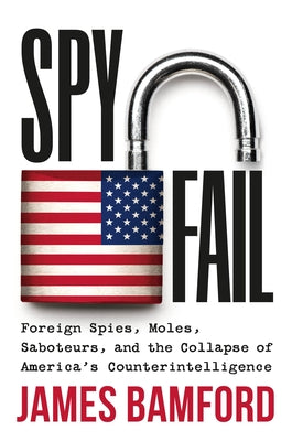 Spyfail: Foreign Spies, Moles, Saboteurs, and the Collapse of America's Counterintelligence by Bamford, James
