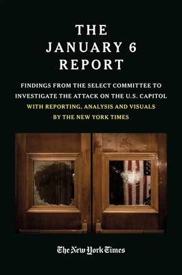 The January 6 Report: Findings from the Select Committee to Investigate the Attack on the U.S. Capitol with Reporting, Analysis and Visuals by The January 6 Select Committee