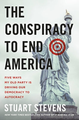 The Conspiracy to End America: Five Ways My Old Party Is Driving Our Democracy to Autocracy by Stevens, Stuart
