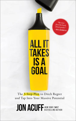 All It Takes Is a Goal: The 3-Step Plan to Ditch Regret and Tap Into Your Massive Potential by Acuff, Jon