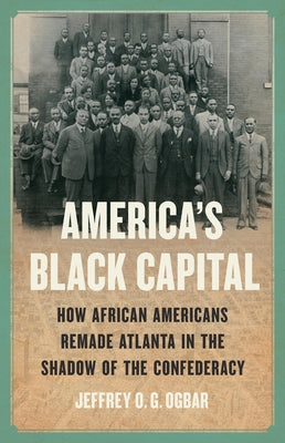 America's Black Capital: How African Americans Remade Atlanta in the Shadow of the Confederacy by Ogbar, Jeffrey O. G.