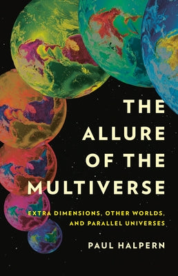 The Allure of the Multiverse: Extra Dimensions, Other Worlds, and Parallel Universes by Halpern, Paul