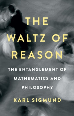 The Waltz of Reason: The Entanglement of Mathematics and Philosophy by Sigmund, Karl