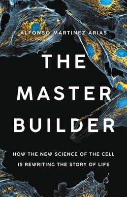 The Master Builder: How the New Science of the Cell Is Rewriting the Story of Life by Martinez Arias, Alfonso