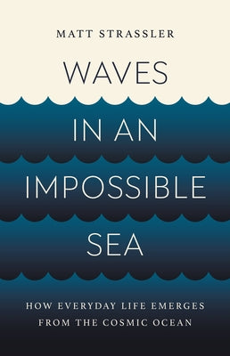 Waves in an Impossible Sea: How Everyday Life Emerges from the Cosmic Ocean by Strassler, Matt