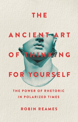 The Ancient Art of Thinking for Yourself: The Power of Rhetoric in Polarized Times by Reames, Robin