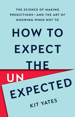 How to Expect the Unexpected: The Science of Making Predictions--And the Art of Knowing When Not to by Yates, Kit