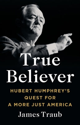 True Believer: Hubert Humphrey's Quest for a More Just America by Traub, James