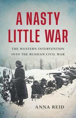 A Nasty Little War: The Western Intervention Into the Russian Civil War by Reid, Anna