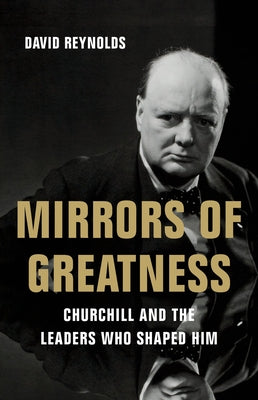 Mirrors of Greatness: Churchill and the Leaders Who Shaped Him by Reynolds, David