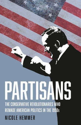 Partisans: The Conservative Revolutionaries Who Remade American Politics in the 1990s by Hemmer, Nicole