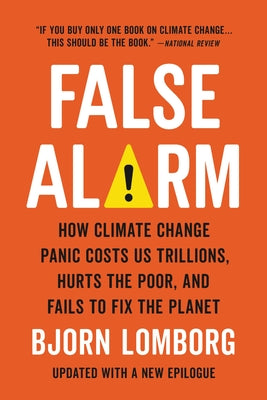 False Alarm: How Climate Change Panic Costs Us Trillions, Hurts the Poor, and Fails to Fix the Planet by Lomborg, Bjorn