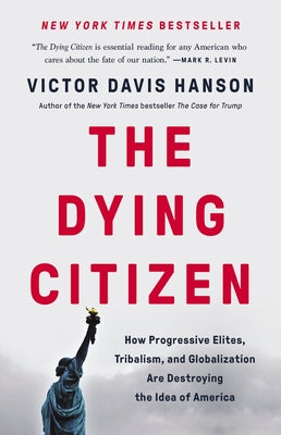 The Dying Citizen: How Progressive Elites, Tribalism, and Globalization Are Destroying the Idea of America by Hanson, Victor Davis