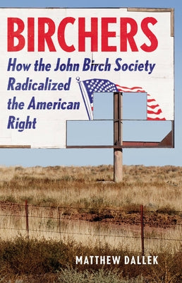 Birchers: How the John Birch Society Radicalized the American Right by Dallek, Matthew