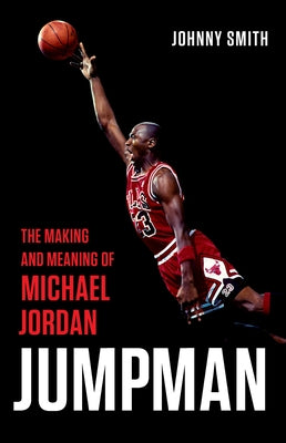 Jumpman: The Making and Meaning of Michael Jordan by Smith, Johnny