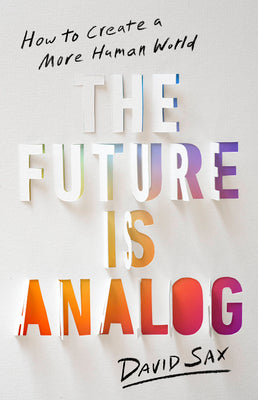The Future Is Analog: How to Create a More Human World by Sax, David