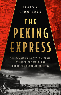 The Peking Express: The Bandits Who Stole a Train, Stunned the West, and Broke the Republic of China by Zimmerman, James M.