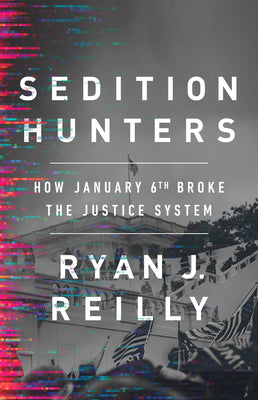 Sedition Hunters: How January 6th Broke the Justice System by Reilly, Ryan J.