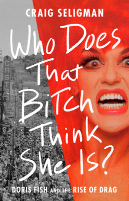 Who Does That Bitch Think She Is?: Doris Fish and the Rise of Drag by Seligman, Craig