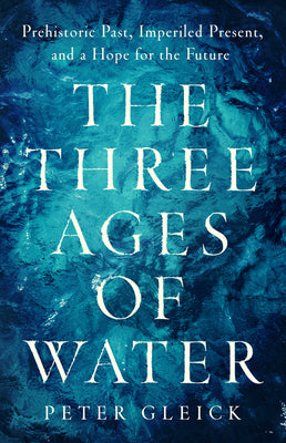 The Three Ages of Water: Prehistoric Past, Imperiled Present, and a Hope for the Future by Gleick, Peter