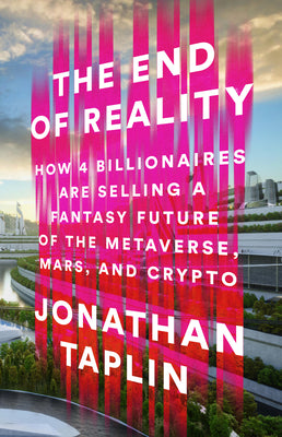 The End of Reality: How Four Billionaires Are Selling a Fantasy Future of the Metaverse, Mars, and Crypto by Taplin, Jonathan